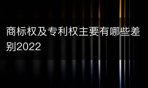 商标权及专利权主要有哪些差别2022