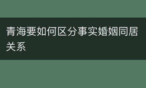 青海要如何区分事实婚姻同居关系