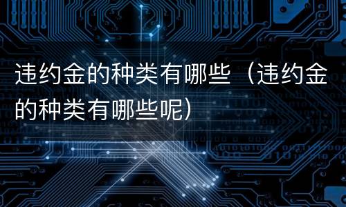 违约金的种类有哪些（违约金的种类有哪些呢）