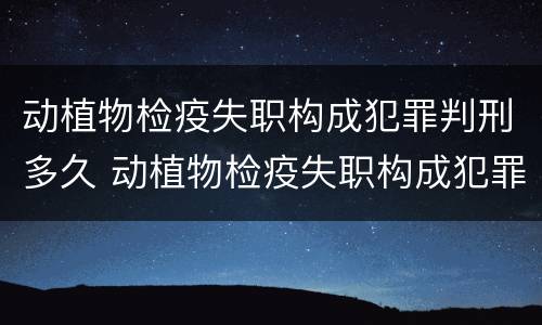 动植物检疫失职构成犯罪判刑多久 动植物检疫失职构成犯罪判刑多久能减刑