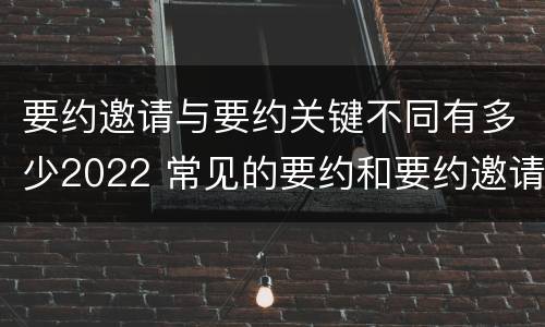 要约邀请与要约关键不同有多少2022 常见的要约和要约邀请