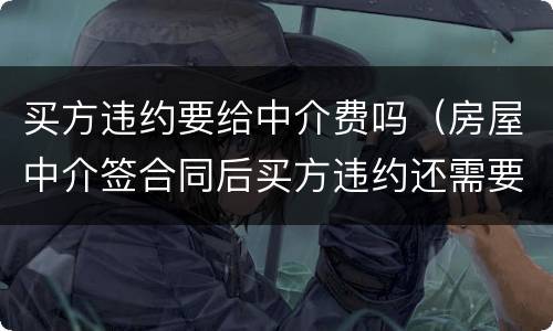 买方违约要给中介费吗（房屋中介签合同后买方违约还需要给中介费吗）