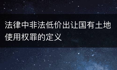 法律中非法低价出让国有土地使用权罪的定义