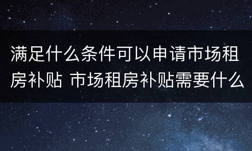 满足什么条件可以申请市场租房补贴 市场租房补贴需要什么手续