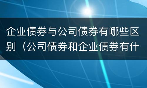 企业债券与公司债券有哪些区别（公司债券和企业债券有什么区别）