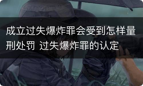 成立过失爆炸罪会受到怎样量刑处罚 过失爆炸罪的认定