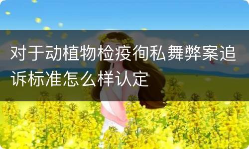 对于动植物检疫徇私舞弊案追诉标准怎么样认定