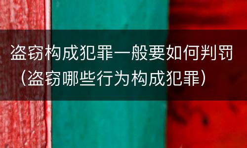 盗窃构成犯罪一般要如何判罚（盗窃哪些行为构成犯罪）