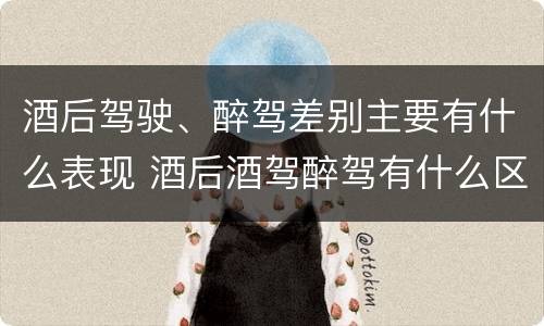 酒后驾驶、醉驾差别主要有什么表现 酒后酒驾醉驾有什么区别