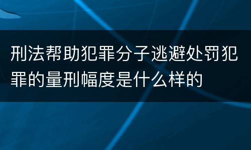 刑法帮助犯罪分子逃避处罚犯罪的量刑幅度是什么样的