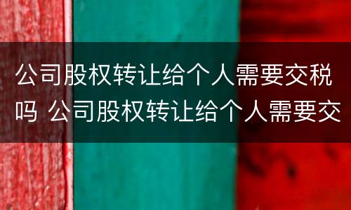 公司股权转让给个人需要交税吗 公司股权转让给个人需要交税吗多少钱