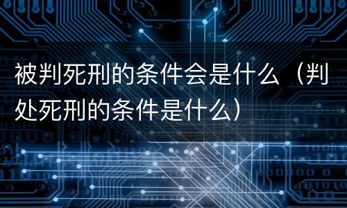 被判死刑的条件会是什么（判处死刑的条件是什么）