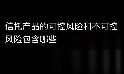 信托产品的可控风险和不可控风险包含哪些