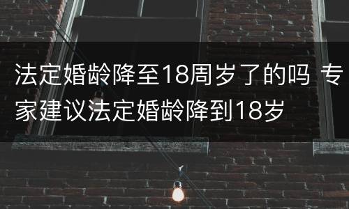 法定婚龄降至18周岁了的吗 专家建议法定婚龄降到18岁
