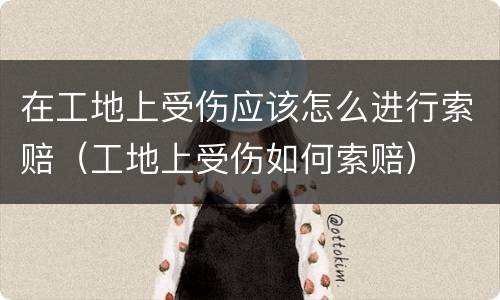 在工地上受伤应该怎么进行索赔（工地上受伤如何索赔）