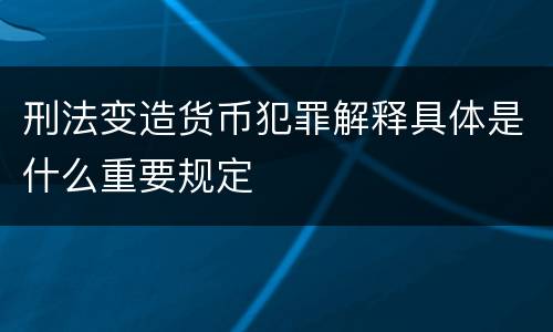 刑法变造货币犯罪解释具体是什么重要规定
