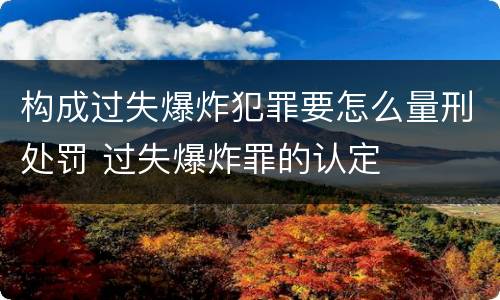 构成过失爆炸犯罪要怎么量刑处罚 过失爆炸罪的认定