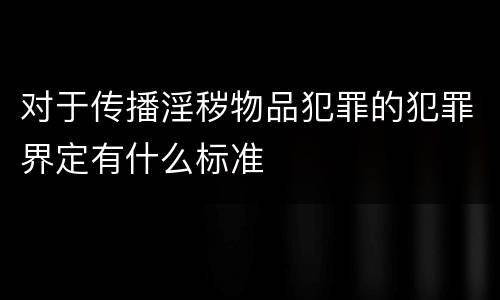对于传播淫秽物品犯罪的犯罪界定有什么标准