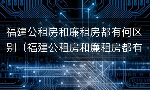 福建公租房和廉租房都有何区别（福建公租房和廉租房都有何区别呢）