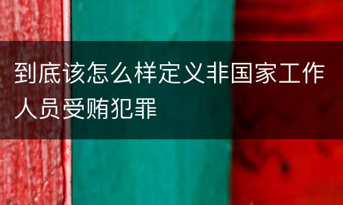 到底该怎么样定义非国家工作人员受贿犯罪