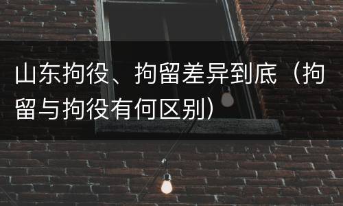 山东拘役、拘留差异到底（拘留与拘役有何区别）