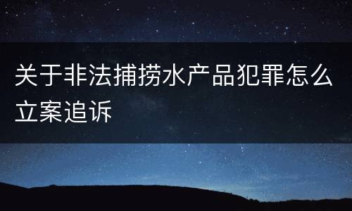 关于非法捕捞水产品犯罪怎么立案追诉