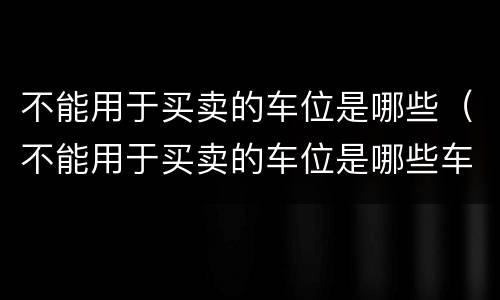 不能用于买卖的车位是哪些（不能用于买卖的车位是哪些车辆）