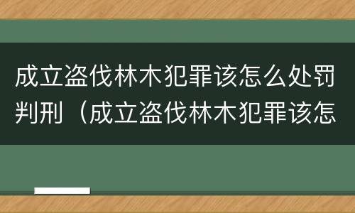 成立盗伐林木犯罪该怎么处罚判刑（成立盗伐林木犯罪该怎么处罚判刑的）