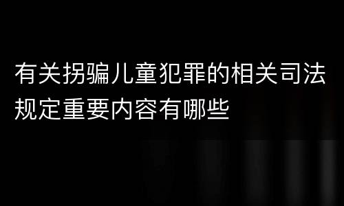 有关拐骗儿童犯罪的相关司法规定重要内容有哪些