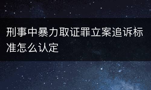刑事中暴力取证罪立案追诉标准怎么认定