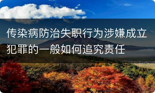 传染病防治失职行为涉嫌成立犯罪的一般如何追究责任
