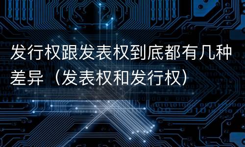 发行权跟发表权到底都有几种差异（发表权和发行权）