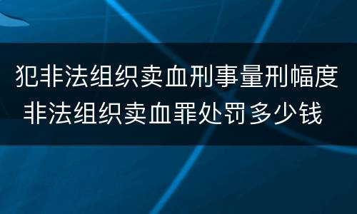 犯非法组织卖血刑事量刑幅度 非法组织卖血罪处罚多少钱
