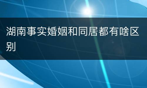 湖南事实婚姻和同居都有啥区别