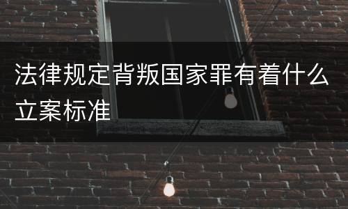 法律规定背叛国家罪有着什么立案标准