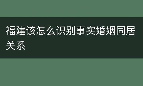 福建该怎么识别事实婚姻同居关系