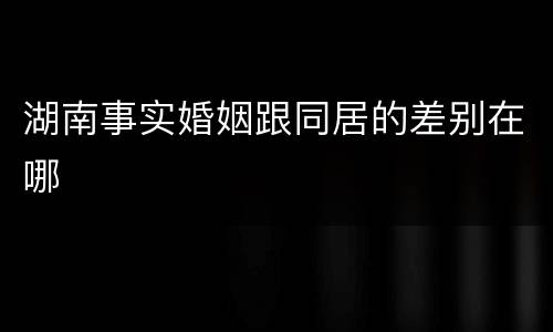 湖南事实婚姻跟同居的差别在哪