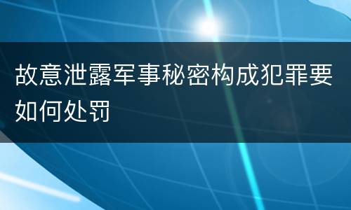 故意泄露军事秘密构成犯罪要如何处罚