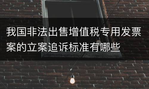 我国非法出售增值税专用发票案的立案追诉标准有哪些