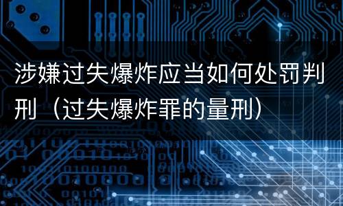 涉嫌过失爆炸应当如何处罚判刑（过失爆炸罪的量刑）