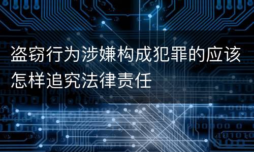 盗窃行为涉嫌构成犯罪的应该怎样追究法律责任