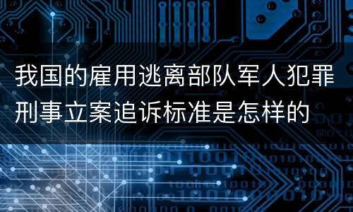 我国的雇用逃离部队军人犯罪刑事立案追诉标准是怎样的