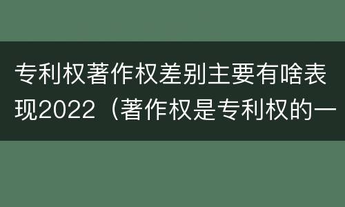 专利权著作权差别主要有啥表现2022（著作权是专利权的一种吗）