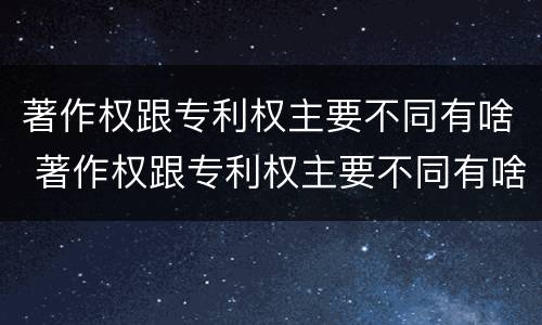 著作权跟专利权主要不同有啥 著作权跟专利权主要不同有啥影响