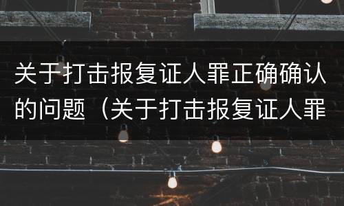 关于打击报复证人罪正确确认的问题（关于打击报复证人罪正确确认的问题有）