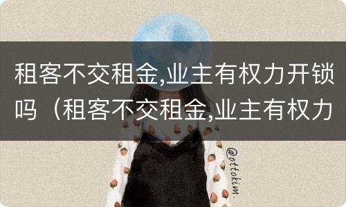 租客不交租金,业主有权力开锁吗（租客不交租金,业主有权力开锁吗合法吗）