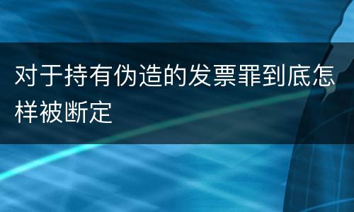 对于持有伪造的发票罪到底怎样被断定