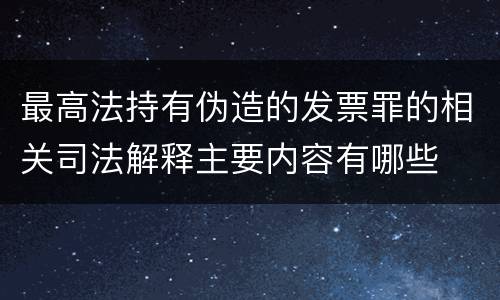 最高法持有伪造的发票罪的相关司法解释主要内容有哪些