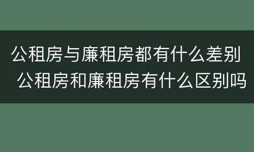 公租房与廉租房都有什么差别 公租房和廉租房有什么区别吗