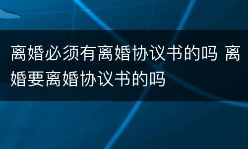 离婚必须有离婚协议书的吗 离婚要离婚协议书的吗